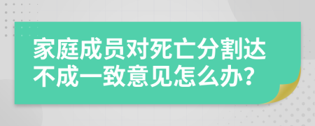 家庭成员对死亡分割达不成一致意见怎么办？