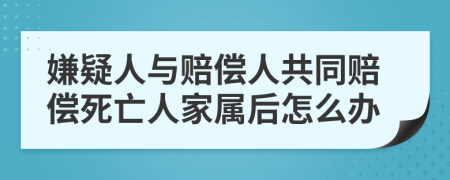 嫌疑人与赔偿人共同赔偿死亡人家属后怎么办