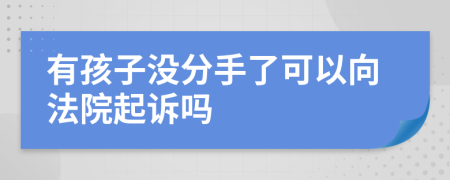 有孩子没分手了可以向法院起诉吗