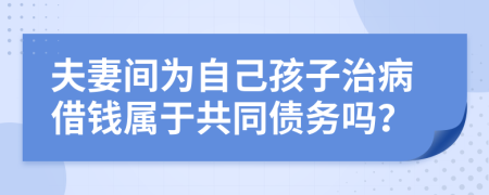 夫妻间为自己孩子治病借钱属于共同债务吗？