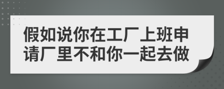 假如说你在工厂上班申请厂里不和你一起去做