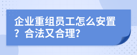 企业重组员工怎么安置？合法又合理？