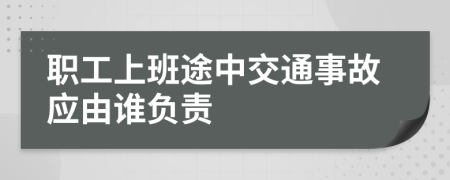 职工上班途中交通事故应由谁负责