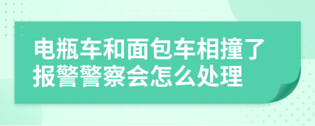 电瓶车和面包车相撞了报警警察会怎么处理