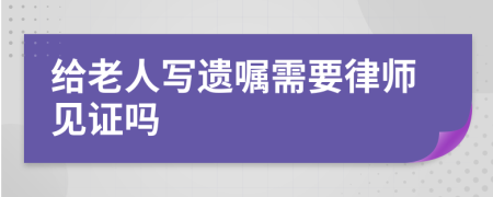 给老人写遗嘱需要律师见证吗