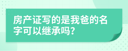 房产证写的是我爸的名字可以继承吗？