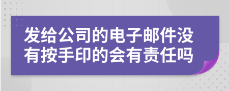 发给公司的电子邮件没有按手印的会有责任吗