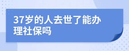 37岁的人去世了能办理社保吗