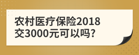 农村医疗保险2018交3000元可以吗?