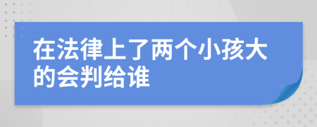 在法律上了两个小孩大的会判给谁