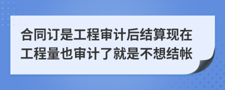 合同订是工程审计后结算现在工程量也审计了就是不想结帐