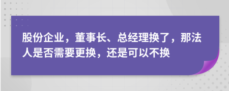 股份企业，董事长、总经理换了，那法人是否需要更换，还是可以不换