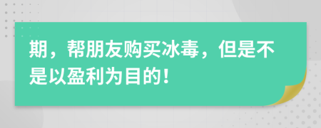 期，帮朋友购买冰毒，但是不是以盈利为目的！