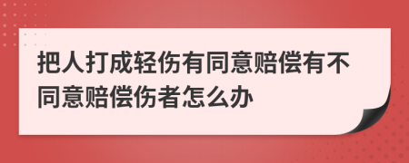 把人打成轻伤有同意赔偿有不同意赔偿伤者怎么办