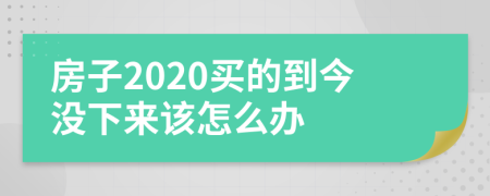 房子2020买的到今没下来该怎么办
