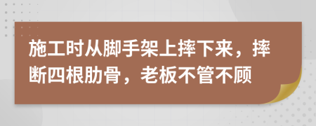 施工时从脚手架上摔下来，摔断四根肋骨，老板不管不顾