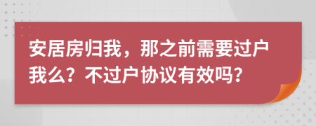 安居房归我，那之前需要过户我么？不过户协议有效吗？