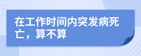 在工作时间内突发病死亡，算不算