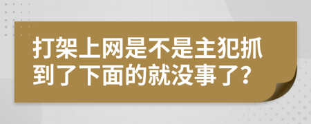 打架上网是不是主犯抓到了下面的就没事了？