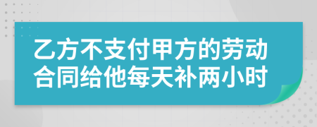 乙方不支付甲方的劳动合同给他每天补两小时