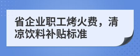 省企业职工烤火费，清凉饮料补贴标准