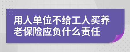 用人单位不给工人买养老保险应负什么责任