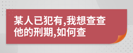 某人已犯有,我想查查他的刑期,如何查