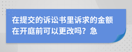 在提交的诉讼书里诉求的金额在开庭前可以更改吗？急