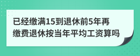 已经缴满15到退休前5年再缴费退休按当年平均工资算吗