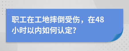 职工在工地摔倒受伤，在48小时以内如何认定？