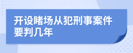 开设睹场从犯刑事案件要判几年