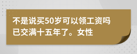 不是说买50岁可以领工资吗已交满十五年了。女性