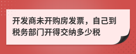 开发商未开购房发票，自己到税务部门开得交纳多少税