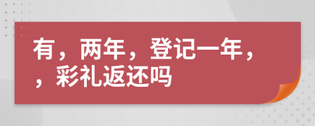 有，两年，登记一年，，彩礼返还吗