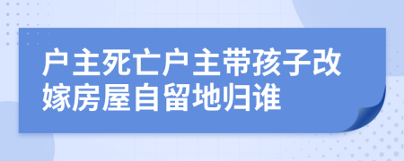 户主死亡户主带孩子改嫁房屋自留地归谁