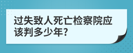 过失致人死亡检察院应该判多少年?