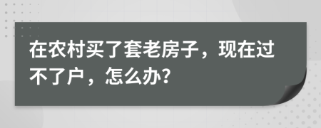 在农村买了套老房子，现在过不了户，怎么办？