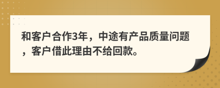 和客户合作3年，中途有产品质量问题，客户借此理由不给回款。