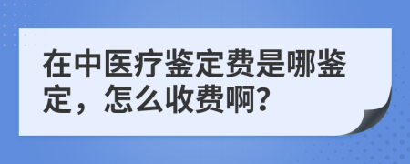 在中医疗鉴定费是哪鉴定，怎么收费啊？