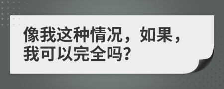 像我这种情况，如果，我可以完全吗？