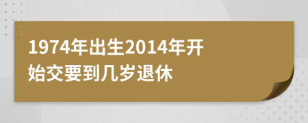 1974年出生2014年开始交要到几岁退休