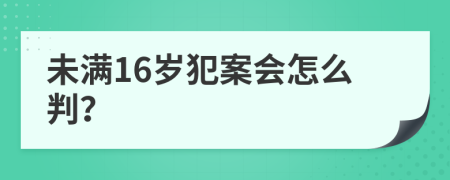 未满16岁犯案会怎么判？