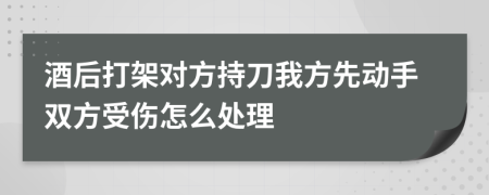 酒后打架对方持刀我方先动手双方受伤怎么处理