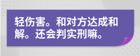 轻伤害。和对方达成和解。还会判实刑嘛。