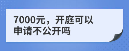 7000元，开庭可以申请不公开吗