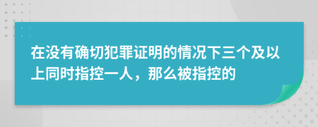 在没有确切犯罪证明的情况下三个及以上同时指控一人，那么被指控的