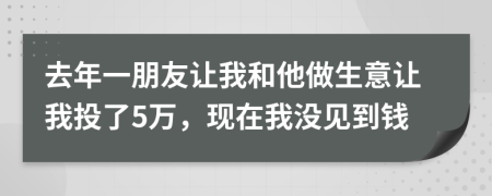 去年一朋友让我和他做生意让我投了5万，现在我没见到钱