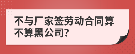 不与厂家签劳动合同算不算黑公司？