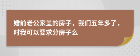 婚前老公家盖的房子，我们五年多了，时我可以要求分房子么