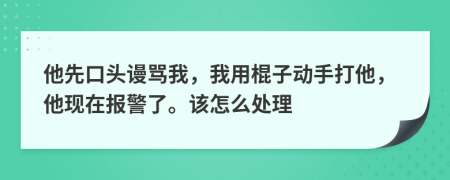 他先口头谩骂我，我用棍子动手打他，他现在报警了。该怎么处理